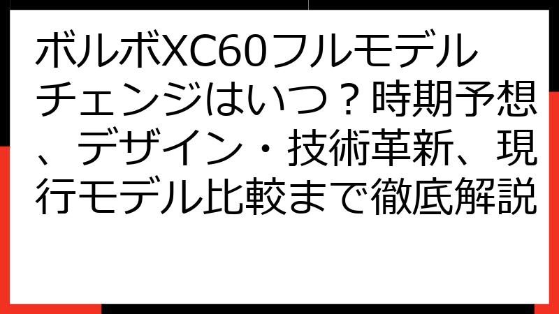 ボルボXC60フルモデルチェンジはいつ？時期予想、デザイン・技術革新、現行モデル比較まで徹底解説