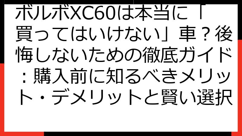 ボルボXC60は本当に「買ってはいけない」車？後悔しないための徹底ガイド：購入前に知るべきメリット・デメリットと賢い選択