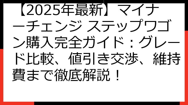 【2025年最新】マイナーチェンジ ステップワゴン購入完全ガイド：グレード比較、値引き交渉、維持費まで徹底解説！