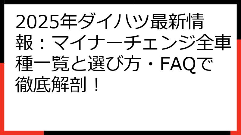 2025年ダイハツ最新情報：マイナーチェンジ全車種一覧と選び方・FAQで徹底解剖！