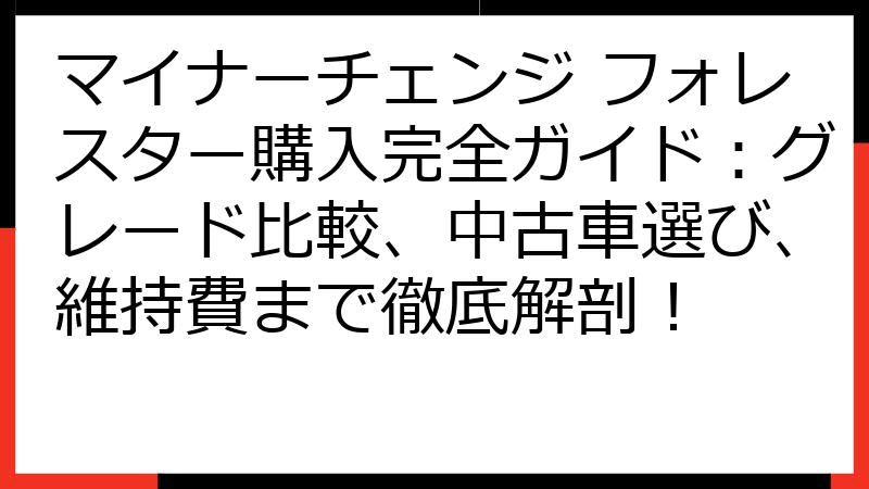 マイナーチェンジ フォレスター購入完全ガイド：グレード比較、中古車選び、維持費まで徹底解剖！