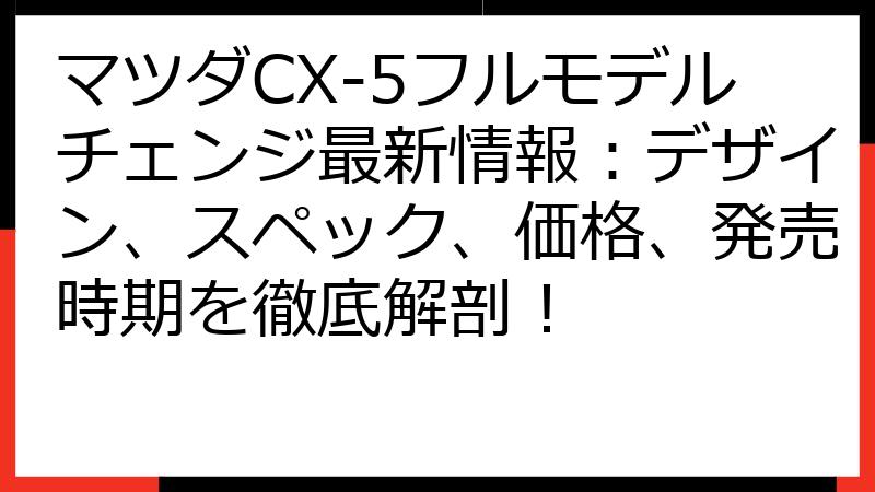 マツダCX-5フルモデルチェンジ最新情報：デザイン、スペック、価格、発売時期を徹底解剖！