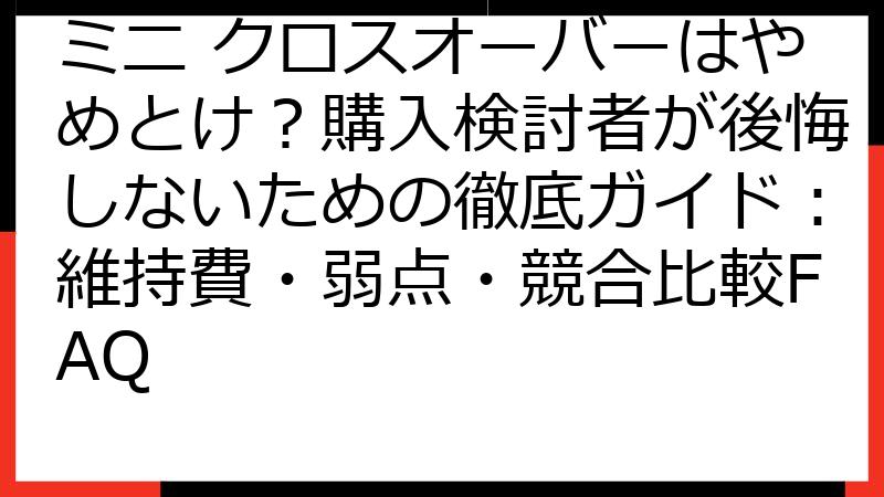 ミニ クロスオーバーはやめとけ？購入検討者が後悔しないための徹底ガイド：維持費・弱点・競合比較FAQ