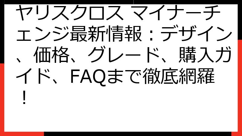 ヤリスクロス マイナーチェンジ最新情報：デザイン、価格、グレード、購入ガイド、FAQまで徹底網羅！