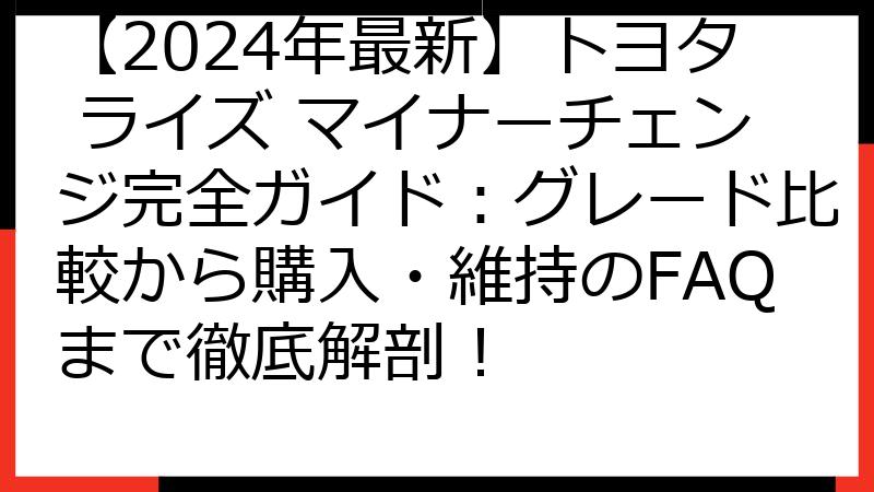 【2024年最新】トヨタ ライズ マイナーチェンジ完全ガイド：グレード比較から購入・維持のFAQまで徹底解剖！