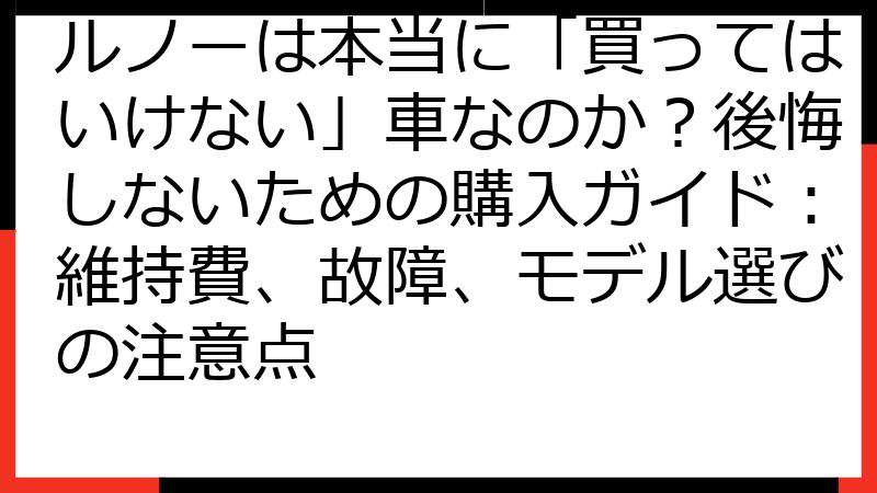 ルノーは本当に「買ってはいけない」車なのか？後悔しないための購入ガイド：維持費、故障、モデル選びの注意点