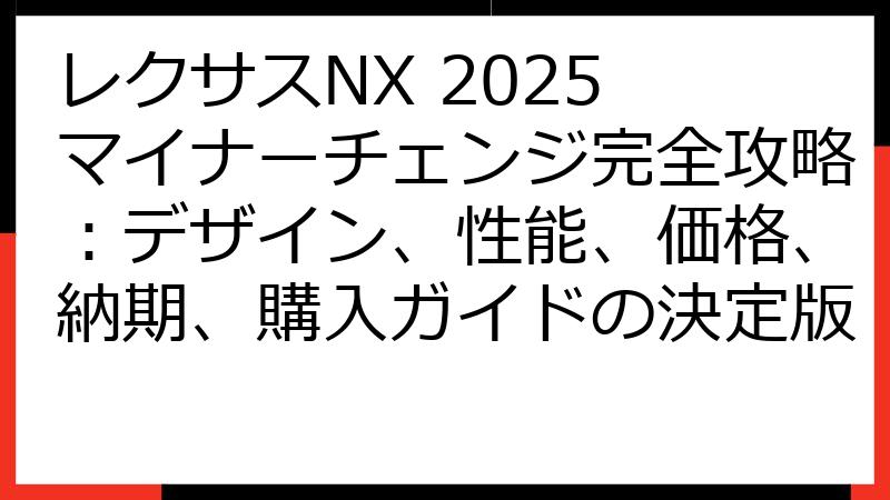 レクサスNX 2025 マイナーチェンジ完全攻略：デザイン、性能、価格、納期、購入ガイドの決定版