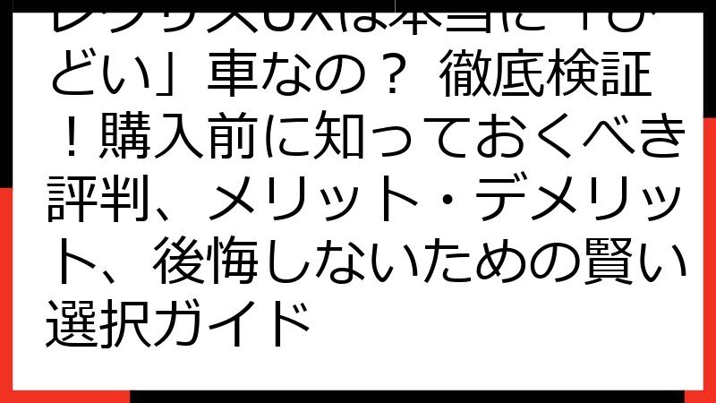 レクサスUXは本当に「ひどい」車なの？ 徹底検証！購入前に知っておくべき評判、メリット・デメリット、後悔しないための賢い選択ガイド