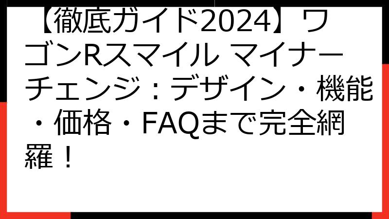 【徹底ガイド2024】ワゴンRスマイル マイナーチェンジ：デザイン・機能・価格・FAQまで完全網羅！