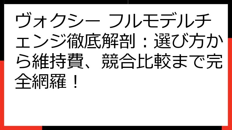 ヴォクシー フルモデルチェンジ徹底解剖：選び方から維持費、競合比較まで完全網羅！