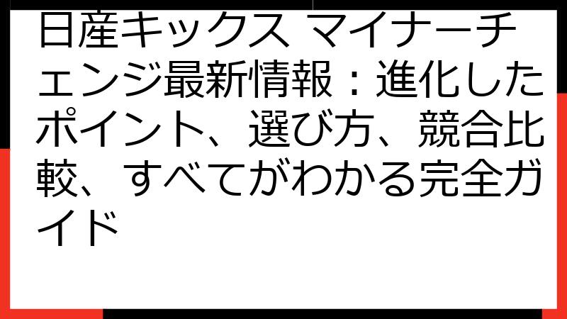 日産キックス マイナーチェンジ最新情報：進化したポイント、選び方、競合比較、すべてがわかる完全ガイド
