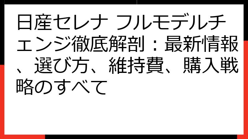 日産セレナ フルモデルチェンジ徹底解剖：最新情報、選び方、維持費、購入戦略のすべて