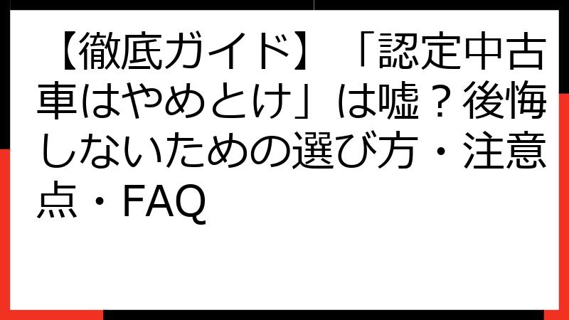 【徹底ガイド】「認定中古車はやめとけ」は嘘？後悔しないための選び方・注意点・FAQ
