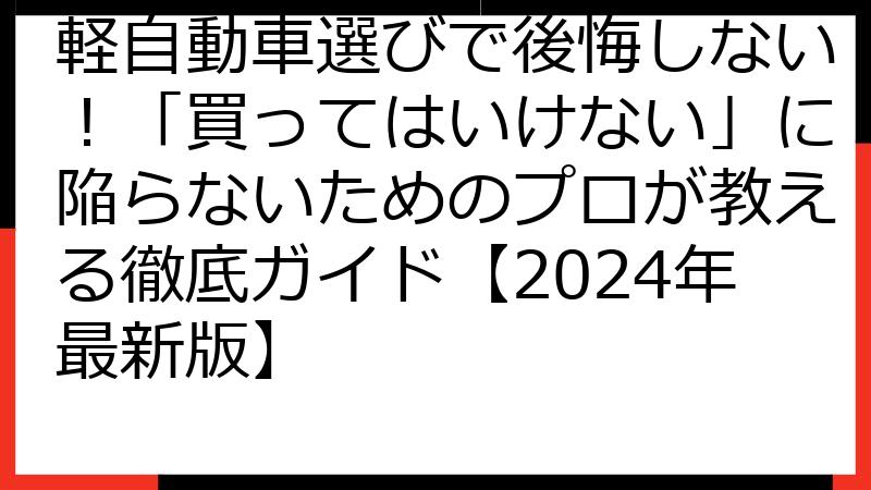 軽自動車選びで後悔しない！「買ってはいけない」に陥らないためのプロが教える徹底ガイド【2024年最新版】