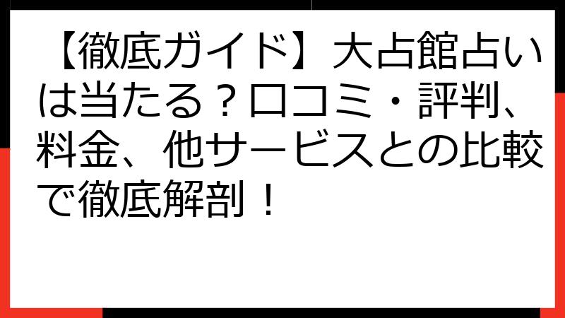 【徹底ガイド】大占館占いは当たる？口コミ・評判、料金、他サービスとの比較で徹底解剖！