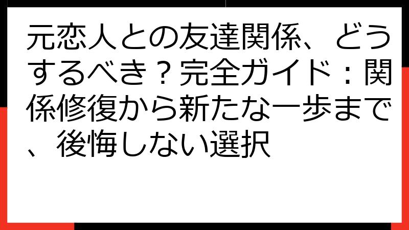 元恋人との友達関係、どうするべき？完全ガイド：関係修復から新たな一歩まで、後悔しない選択