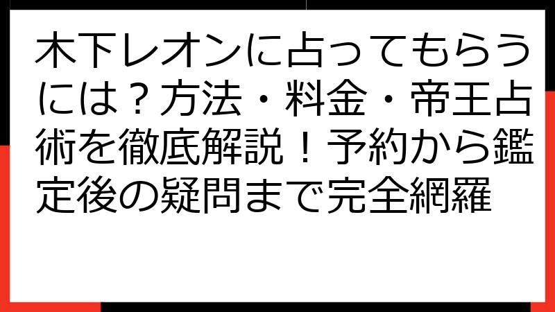 木下レオンに占ってもらうには？方法・料金・帝王占術を徹底解説！予約から鑑定後の疑問まで完全網羅