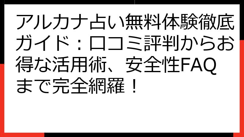 アルカナ占い無料体験徹底ガイド：口コミ評判からお得な活用術、安全性FAQまで完全網羅！