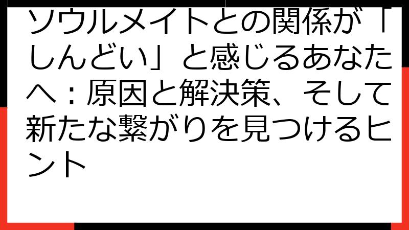 ソウルメイトとの関係が「しんどい」と感じるあなたへ：原因と解決策、そして新たな繋がりを見つけるヒント