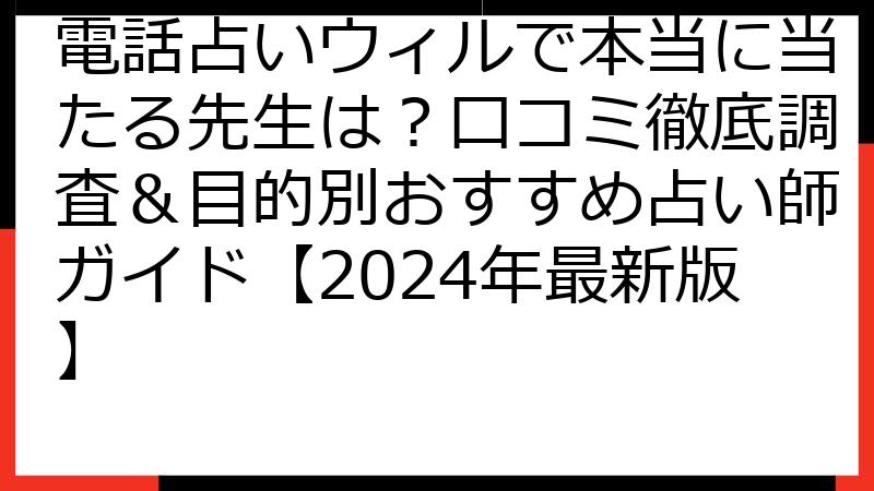 電話占いウィルで本当に当たる先生は？口コミ徹底調査＆目的別おすすめ占い師ガイド【2024年最新版】