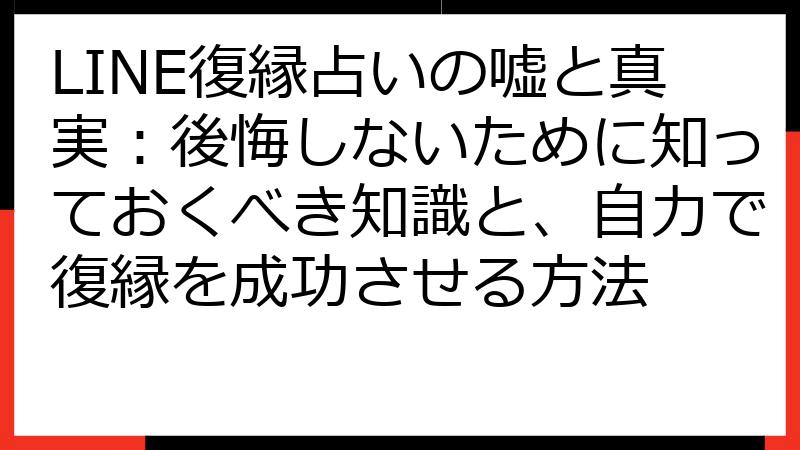 LINE復縁占いの嘘と真実：後悔しないために知っておくべき知識と、自力で復縁を成功させる方法