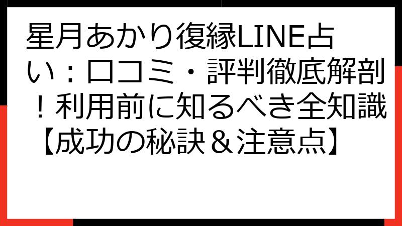 星月あかり復縁LINE占い：口コミ・評判徹底解剖！利用前に知るべき全知識【成功の秘訣＆注意点】