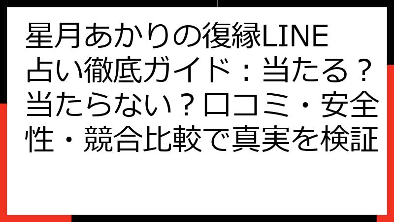 星月あかりの復縁LINE占い徹底ガイド：当たる？当たらない？口コミ・安全性・競合比較で真実を検証
