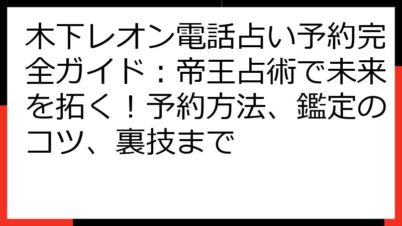 木下レオン電話占い予約完全ガイド：帝王占術で未来を拓く！予約方法、鑑定のコツ、裏技まで