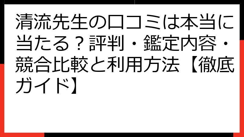 清流先生の口コミは本当に当たる？評判・鑑定内容・競合比較と利用方法【徹底ガイド】