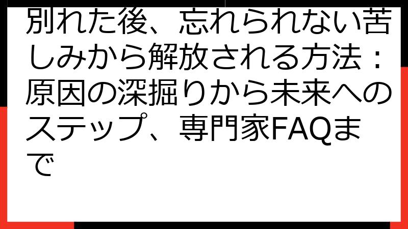 別れた後、忘れられない苦しみから解放される方法：原因の深掘りから未来へのステップ、専門家FAQまで