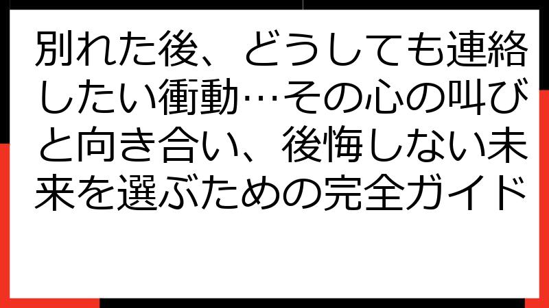 別れた後、どうしても連絡したい衝動…その心の叫びと向き合い、後悔しない未来を選ぶための完全ガイド