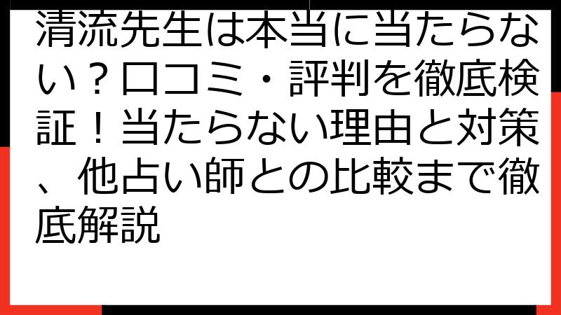 清流先生は本当に当たらない？口コミ・評判を徹底検証！当たらない理由と対策、他占い師との比較まで徹底解説