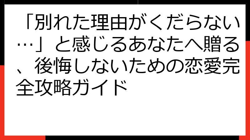 「別れた理由がくだらない…」と感じるあなたへ贈る、後悔しないための恋愛完全攻略ガイド