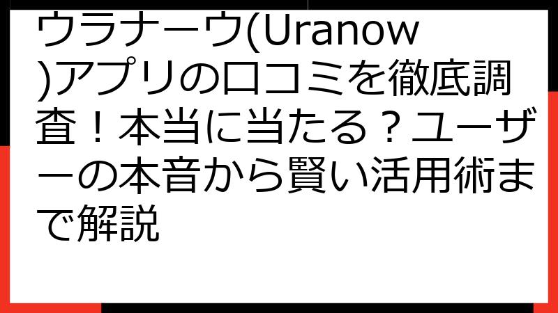 ウラナーウ(Uranow)アプリの口コミを徹底調査！本当に当たる？ユーザーの本音から賢い活用術まで解説
