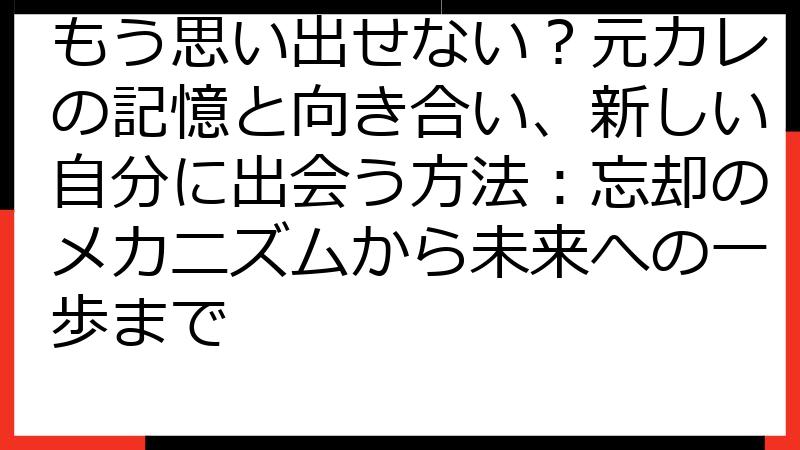 もう思い出せない？元カレの記憶と向き合い、新しい自分に出会う方法：忘却のメカニズムから未来への一歩まで