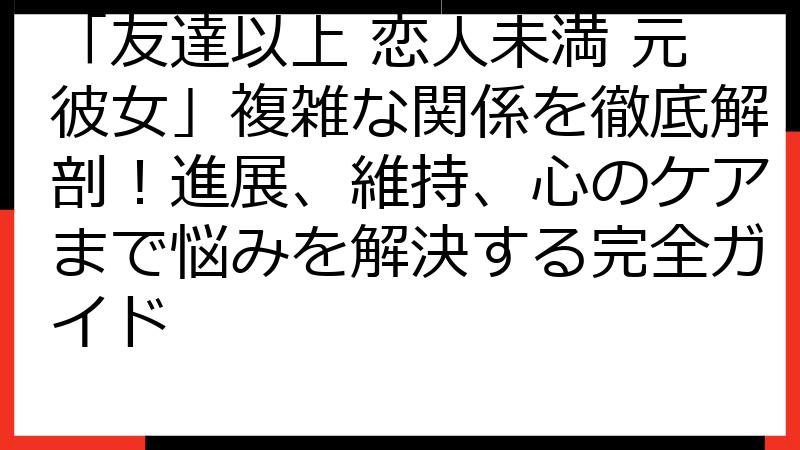 「友達以上 恋人未満 元彼女」複雑な関係を徹底解剖！進展、維持、心のケアまで悩みを解決する完全ガイド
