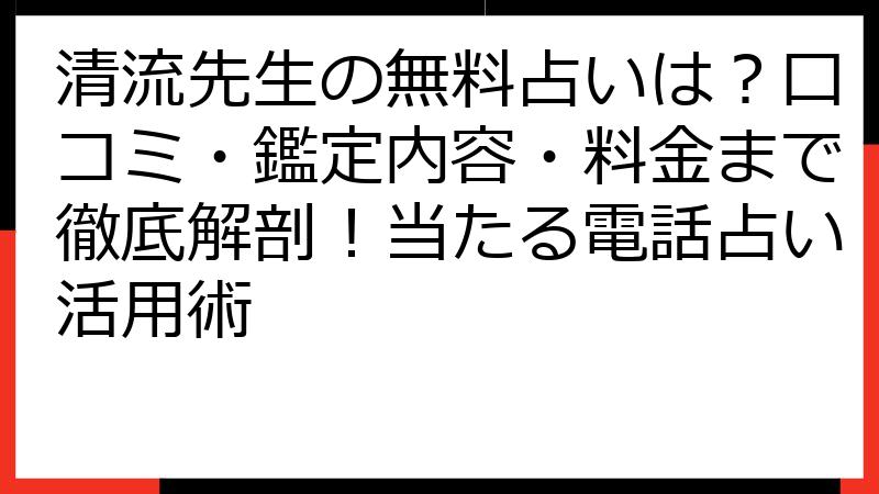 清流先生の無料占いは？口コミ・鑑定内容・料金まで徹底解剖！当たる電話占い活用術