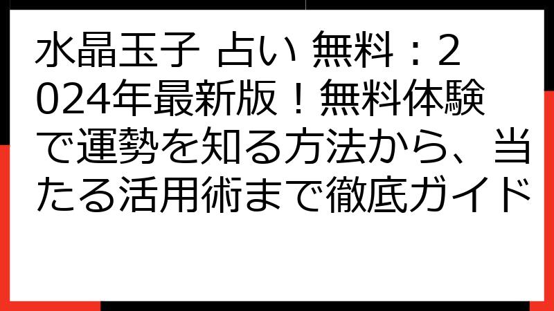 水晶玉子 占い 無料：2024年最新版！無料体験で運勢を知る方法から、当たる活用術まで徹底ガイド