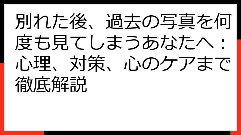 別れた後、過去の写真を何度も見てしまうあなたへ：心理、対策、心のケアまで徹底解説