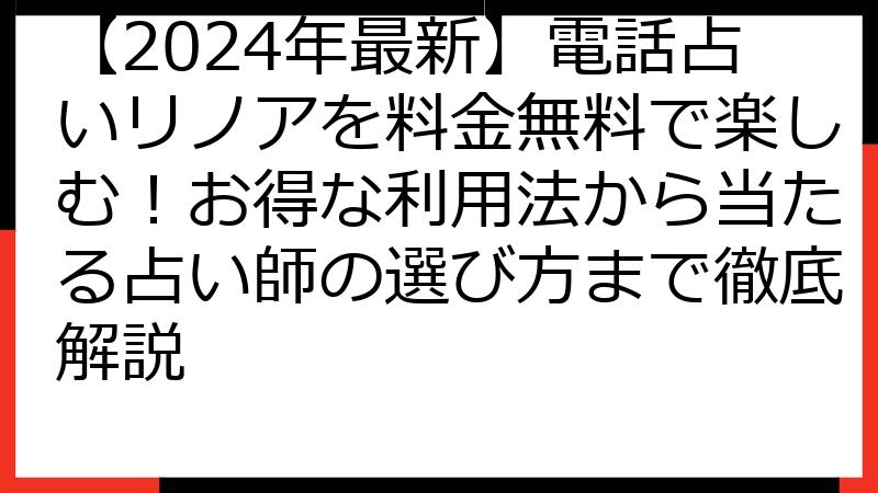 【2024年最新】電話占いリノアを料金無料で楽しむ！お得な利用法から当たる占い師の選び方まで徹底解説