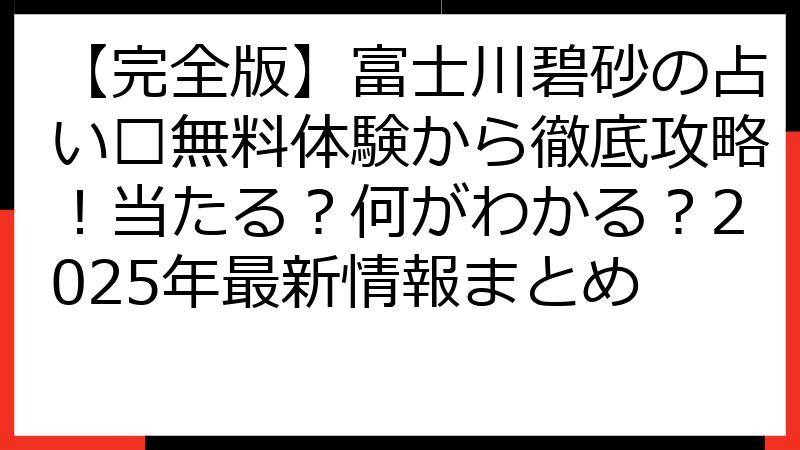 【完全版】富士川碧砂の占い🔮無料体験から徹底攻略！当たる？何がわかる？2025年最新情報まとめ