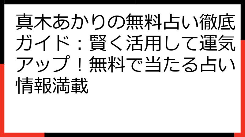 真木あかりの無料占い徹底ガイド：賢く活用して運気アップ！無料で当たる占い情報満載