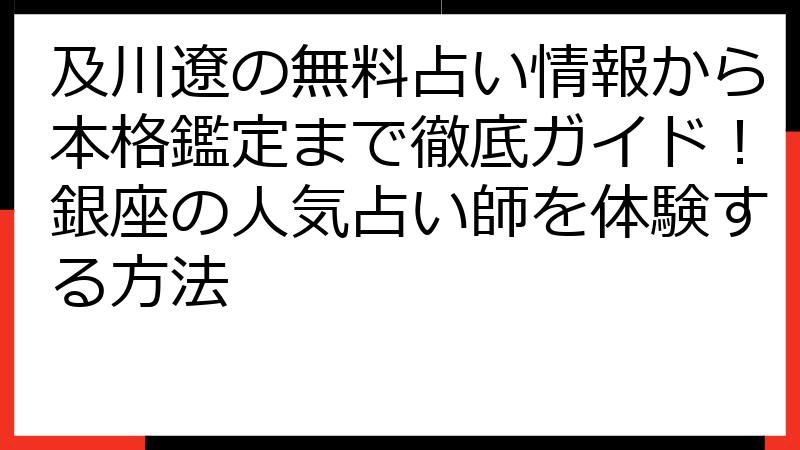 及川遼の無料占い情報から本格鑑定まで徹底ガイド！銀座の人気占い師を体験する方法