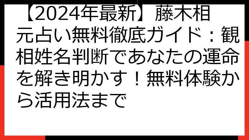 【2024年最新】藤木相元占い無料徹底ガイド：観相姓名判断であなたの運命を解き明かす！無料体験から活用法まで