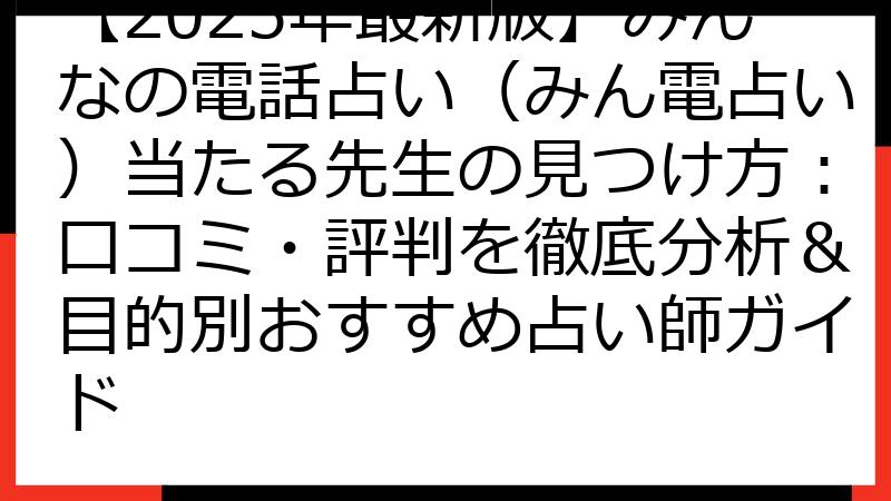 【2025年最新版】みんなの電話占い（みん電占い）当たる先生の見つけ方：口コミ・評判を徹底分析＆目的別おすすめ占い師ガイド