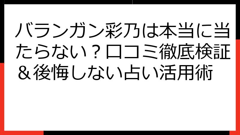 バランガン彩乃は本当に当たらない？口コミ徹底検証＆後悔しない占い活用術
