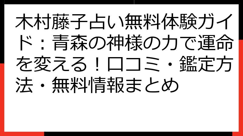 木村藤子占い無料体験ガイド：青森の神様の力で運命を変える！口コミ・鑑定方法・無料情報まとめ