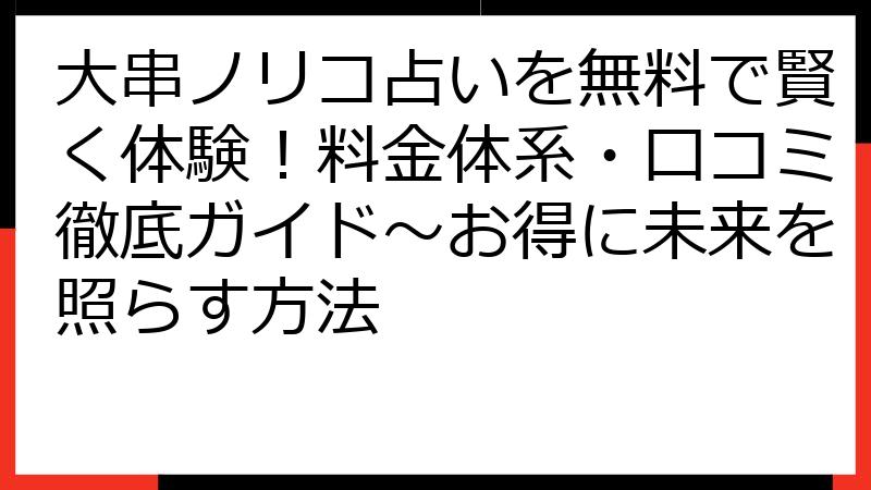 大串ノリコ占いを無料で賢く体験！料金体系・口コミ徹底ガイド～お得に未来を照らす方法