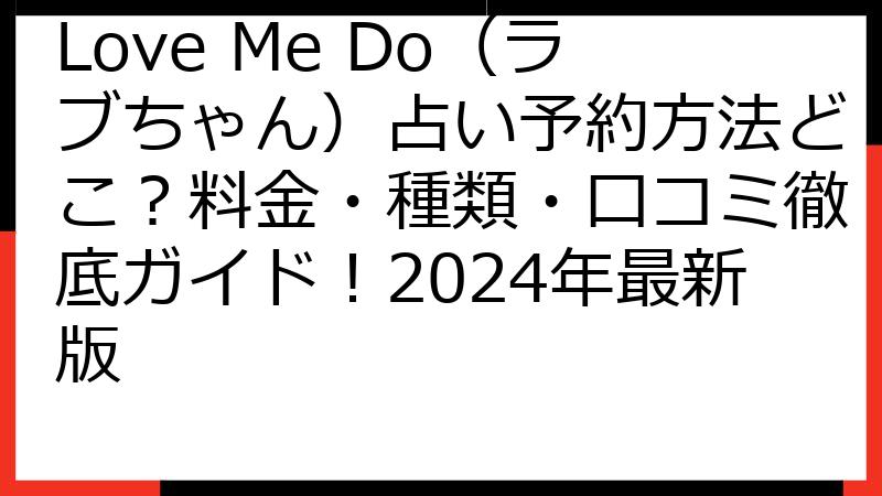 Love Me Do（ラブちゃん）占い予約方法どこ？料金・種類・口コミ徹底ガイド！2024年最新版
