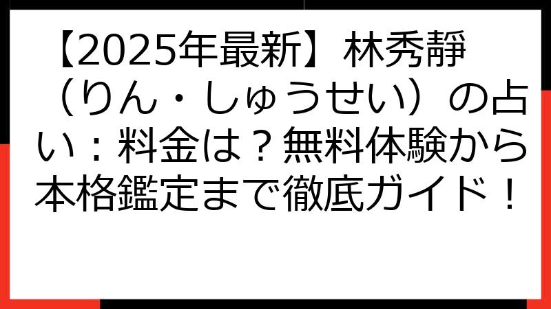 【2025年最新】林秀靜（りん・しゅうせい）の占い：料金は？無料体験から本格鑑定まで徹底ガイド！
